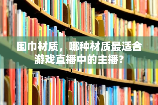 围巾材质，哪种材质最适合游戏直播中的主播？
