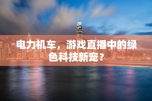 电力机车，游戏直播中的绿色科技新宠？