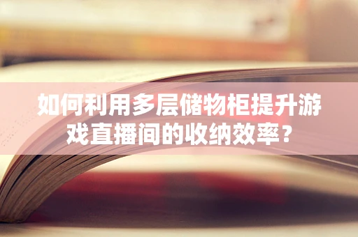 如何利用多层储物柜提升游戏直播间的收纳效率？