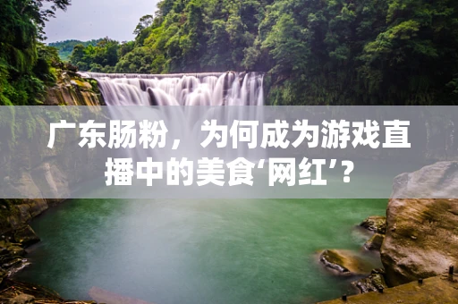 广东肠粉，为何成为游戏直播中的美食‘网红’？