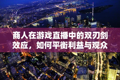商人在游戏直播中的双刃剑效应，如何平衡利益与观众体验？