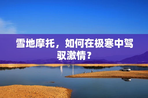 雪地摩托，如何在极寒中驾驭激情？