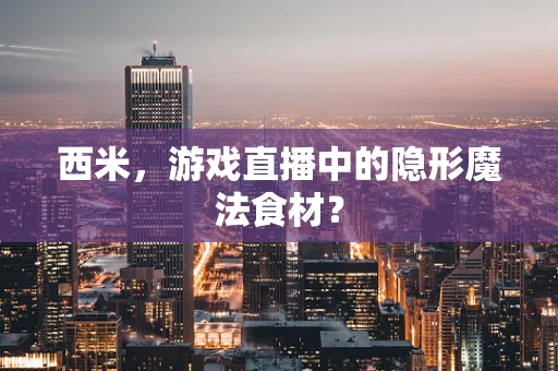 西米，游戏直播中的隐形魔法食材？
