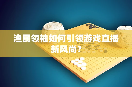 渔民领袖如何引领游戏直播新风尚？