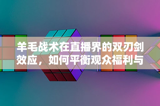 羊毛战术在直播界的双刃剑效应，如何平衡观众福利与商家利益？