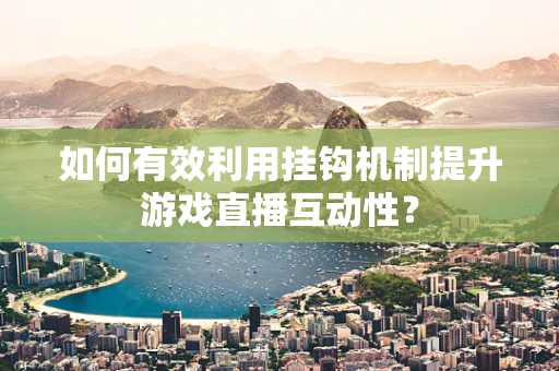 如何有效利用挂钩机制提升游戏直播互动性？