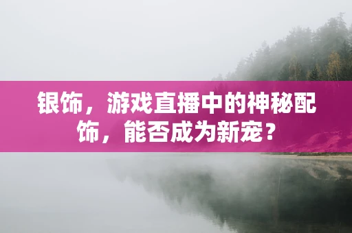 银饰，游戏直播中的神秘配饰，能否成为新宠？