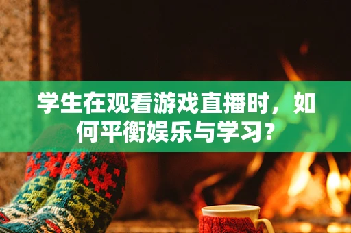 学生在观看游戏直播时，如何平衡娱乐与学习？