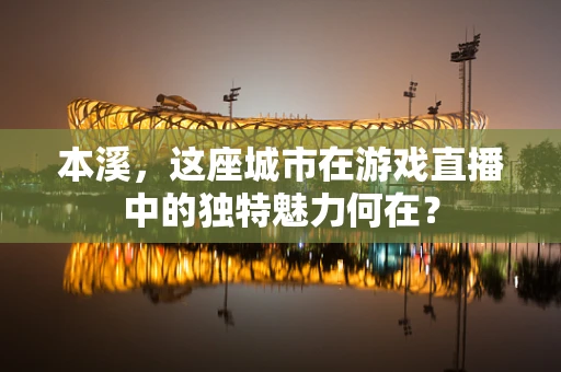 本溪，这座城市在游戏直播中的独特魅力何在？