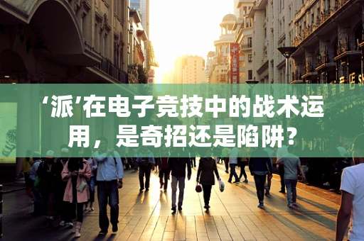 ‘派’在电子竞技中的战术运用，是奇招还是陷阱？