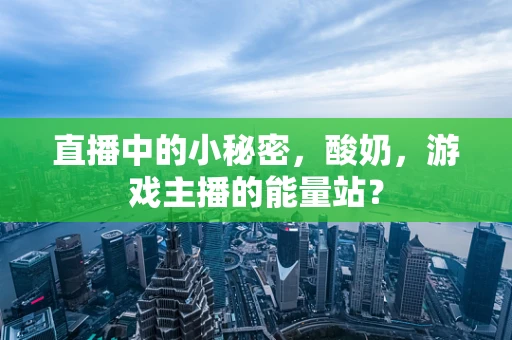 直播中的小秘密，酸奶，游戏主播的能量站？