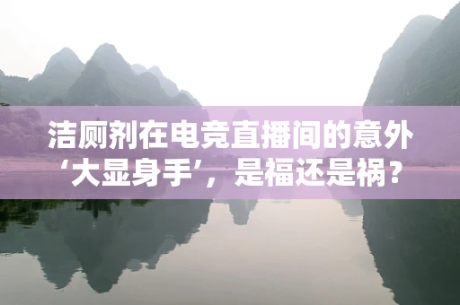 洁厕剂在电竞直播间的意外‘大显身手’，是福还是祸？