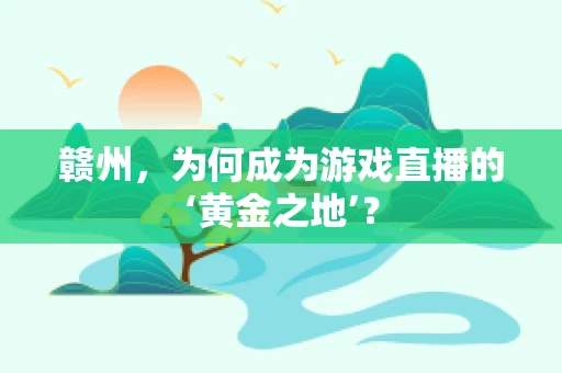 赣州，为何成为游戏直播的‘黄金之地’？