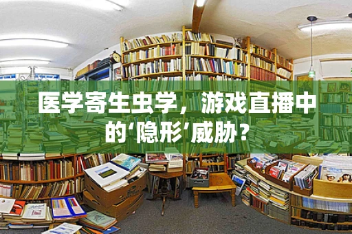 医学寄生虫学，游戏直播中的‘隐形’威胁？
