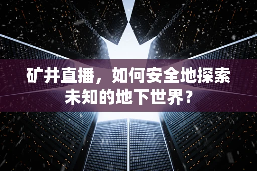 矿井直播，如何安全地探索未知的地下世界？