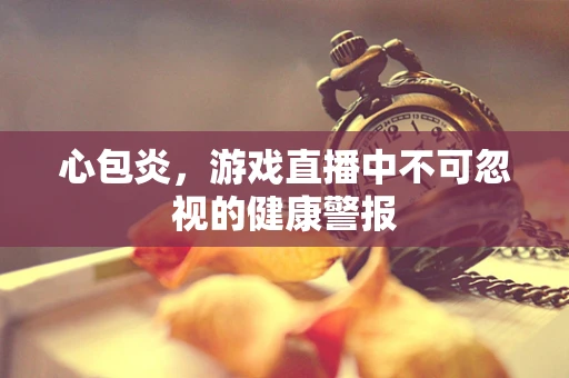心包炎，游戏直播中不可忽视的健康警报