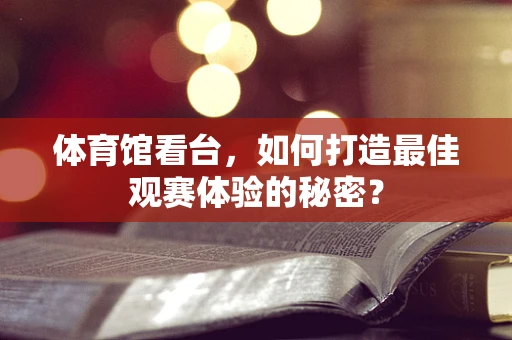 体育馆看台，如何打造最佳观赛体验的秘密？