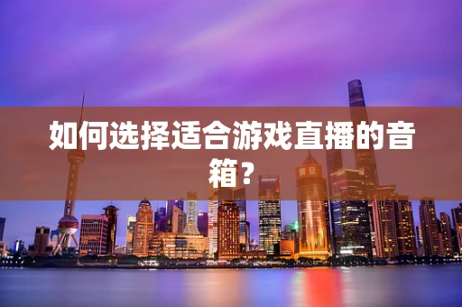 如何选择适合游戏直播的音箱？