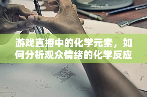 游戏直播中的化学元素，如何分析观众情绪的化学反应？
