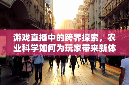 游戏直播中的跨界探索，农业科学如何为玩家带来新体验？
