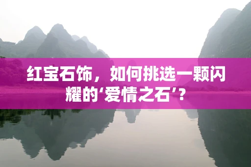 红宝石饰，如何挑选一颗闪耀的‘爱情之石’？