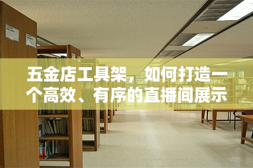 五金店工具架，如何打造一个高效、有序的直播间展示区？
