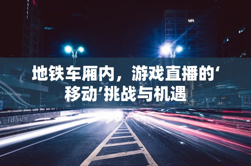 地铁车厢内，游戏直播的‘移动’挑战与机遇
