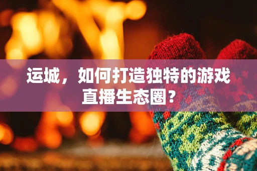 运城，如何打造独特的游戏直播生态圈？