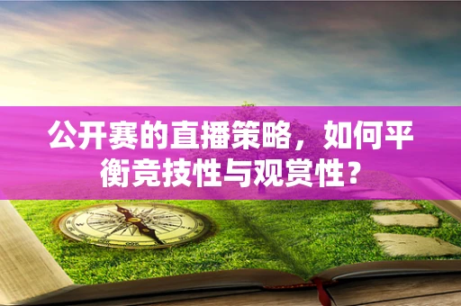 公开赛的直播策略，如何平衡竞技性与观赏性？