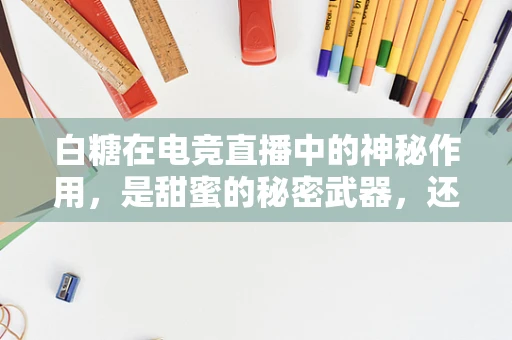 白糖在电竞直播中的神秘作用，是甜蜜的秘密武器，还是无谓的奢侈？