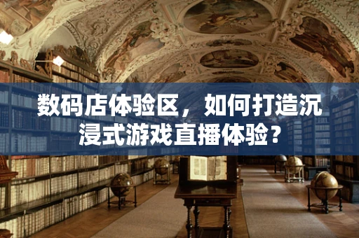 数码店体验区，如何打造沉浸式游戏直播体验？