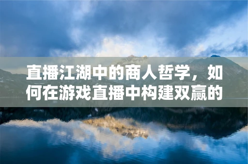 直播江湖中的商人哲学，如何在游戏直播中构建双赢的商业生态？