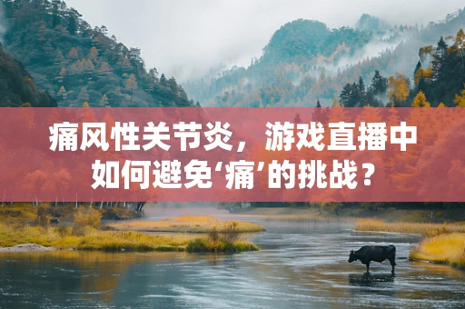 痛风性关节炎，游戏直播中如何避免‘痛’的挑战？
