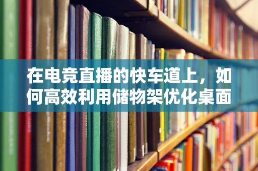 在电竞直播的快车道上，如何高效利用储物架优化桌面布局？