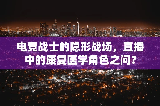 电竞战士的隐形战场，直播中的康复医学角色之问？