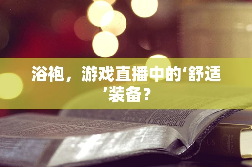 浴袍，游戏直播中的‘舒适’装备？