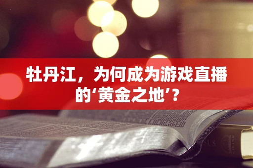 牡丹江，为何成为游戏直播的‘黄金之地’？