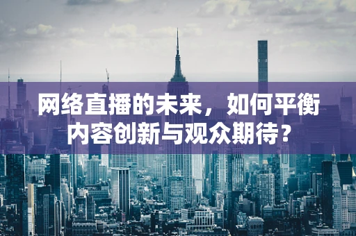 网络直播的未来，如何平衡内容创新与观众期待？