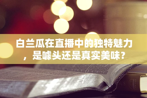 白兰瓜在直播中的独特魅力，是噱头还是真实美味？