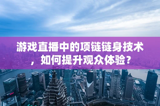 游戏直播中的项链链身技术，如何提升观众体验？