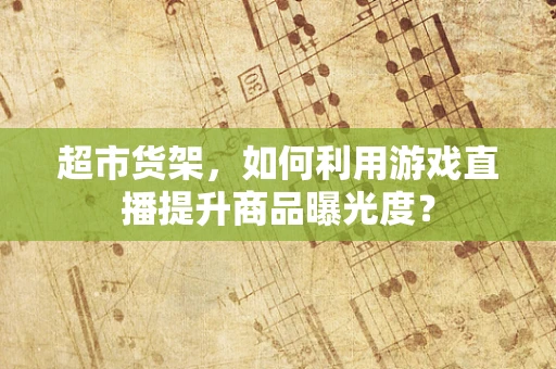 超市货架，如何利用游戏直播提升商品曝光度？