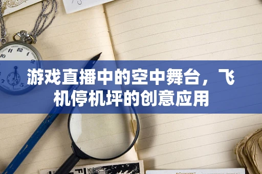 游戏直播中的空中舞台，飞机停机坪的创意应用