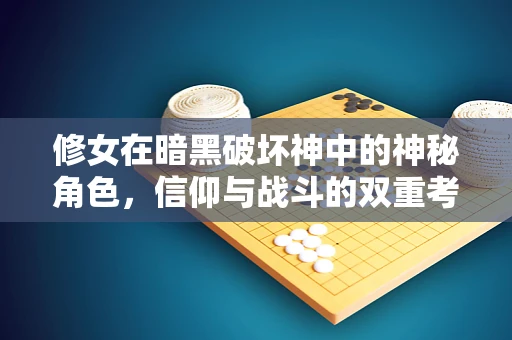 修女在暗黑破坏神中的神秘角色，信仰与战斗的双重考验？