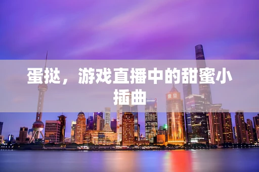 蛋挞，游戏直播中的甜蜜小插曲