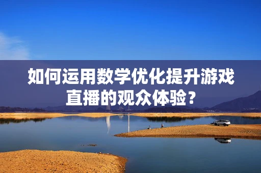 如何运用数学优化提升游戏直播的观众体验？