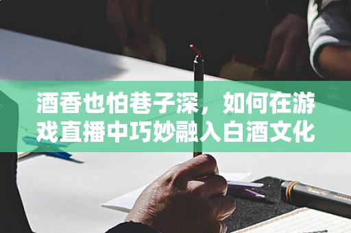 酒香也怕巷子深，如何在游戏直播中巧妙融入白酒文化？