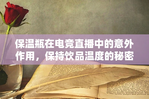 保温瓶在电竞直播中的意外作用，保持饮品温度的秘密武器？
