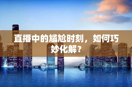 直播中的尴尬时刻，如何巧妙化解？