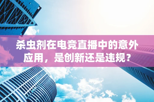 杀虫剂在电竞直播中的意外应用，是创新还是违规？