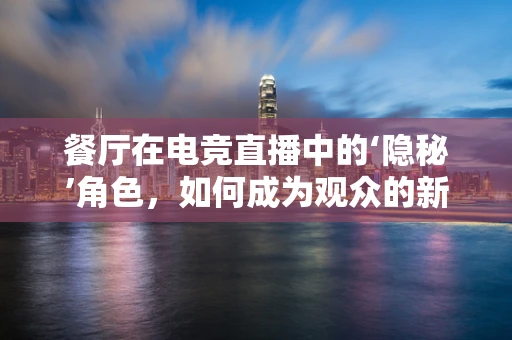 餐厅在电竞直播中的‘隐秘’角色，如何成为观众的新‘圣地’？